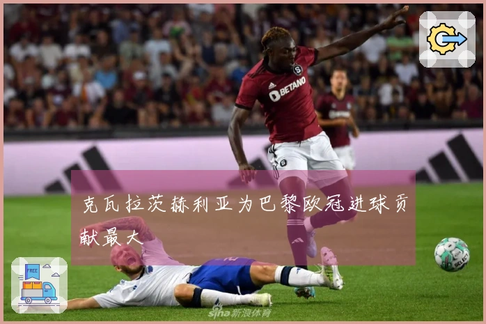 克瓦拉茨赫利亚为巴黎欧冠进球贡献最大