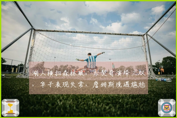 湖人横扫森林狼，东契奇演绎三双，华子表现失常，詹姆斯境遇尴尬