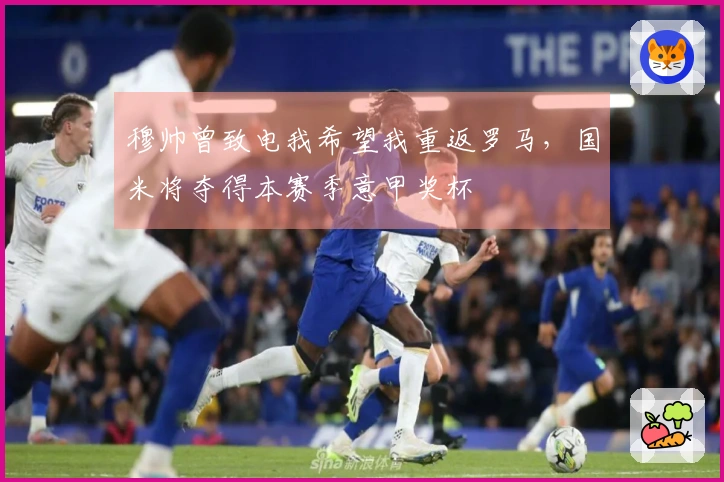 穆帅曾致电我希望我重返罗马，国米将夺得本赛季意甲奖杯