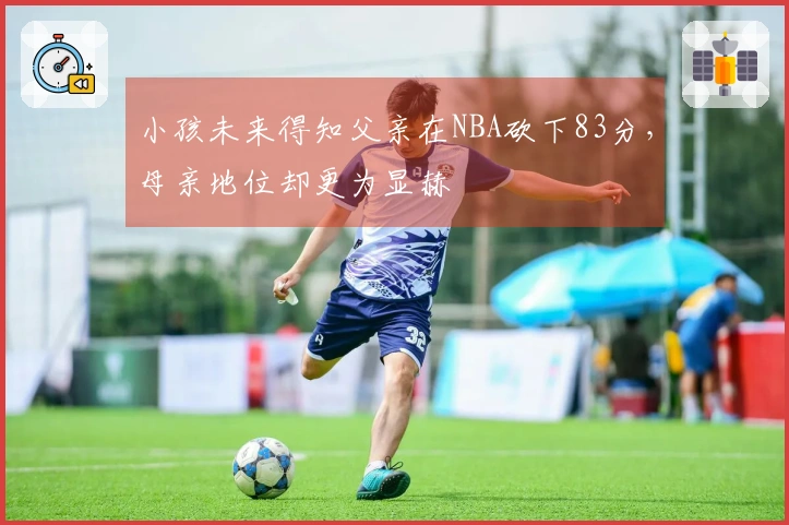 小孩未来得知父亲在NBA砍下83分，母亲地位却更为显赫