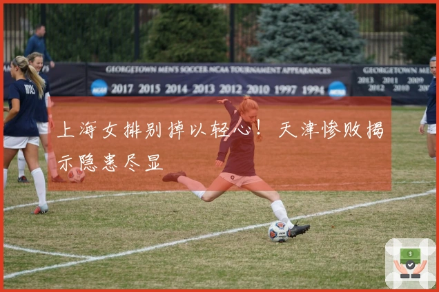 上海女排别掉以轻心！天津惨败揭示隐患尽显