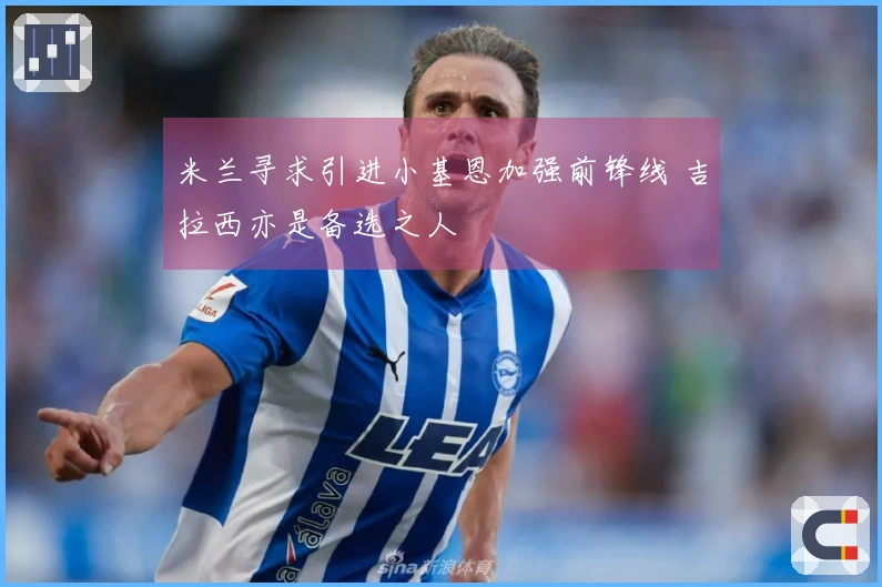 米兰寻求引进小基恩加强前锋线 吉拉西亦是备选之人