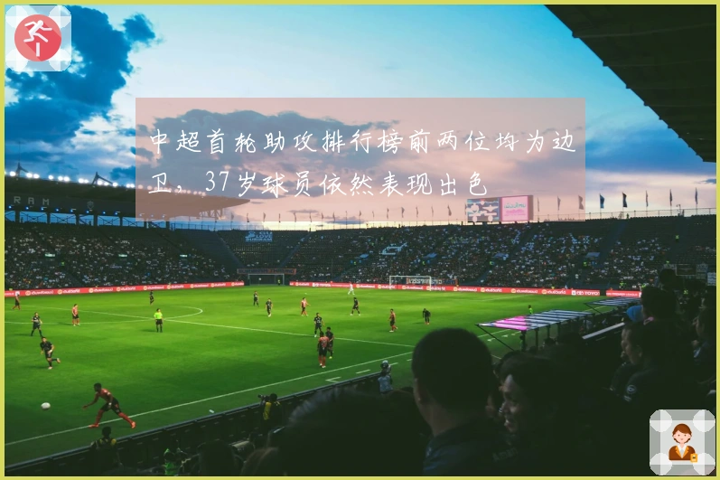 中超首轮助攻排行榜前两位均为边卫，37岁球员依然表现出色