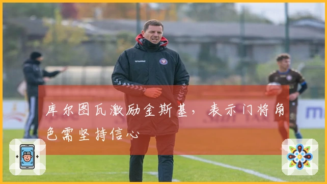 库尔图瓦激励金斯基，表示门将角色需坚持信心