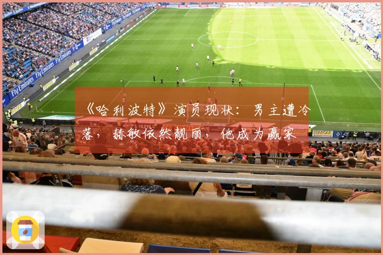 《哈利波特》演员现状：男主遭冷落，赫敏依然靓丽，他成为赢家