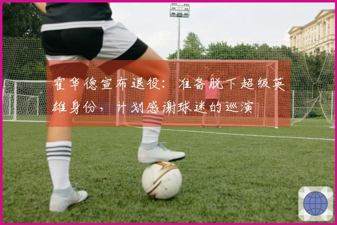 霍华德宣布退役：准备脱下超级英雄身份，计划感谢球迷的巡演