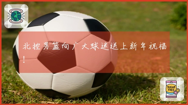 北控男篮向广大球迷送上新年祝福！