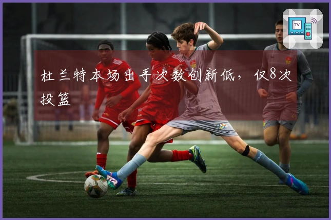 杜兰特本场出手次数创新低，仅8次投篮