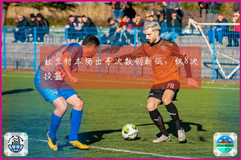 杜兰特本场出手次数创新低，仅8次投篮