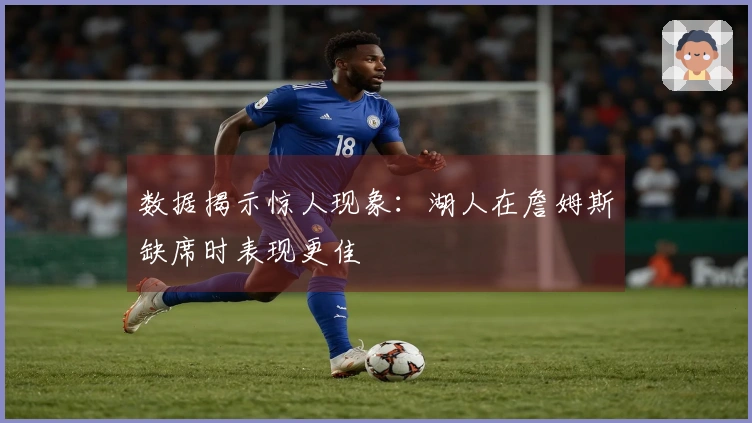 数据揭示惊人现象：湖人在詹姆斯缺席时表现更佳