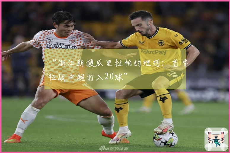 “浙江新援瓜里拉帕的理想：首季征战中超打入20球”