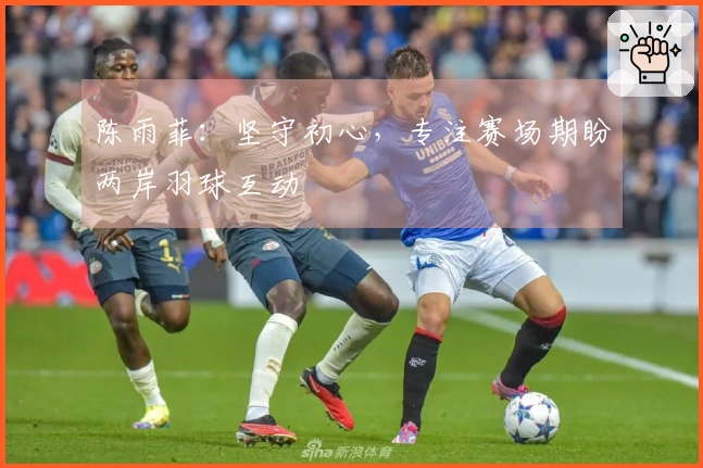 陈雨菲：坚守初心，专注赛场期盼两岸羽球互动