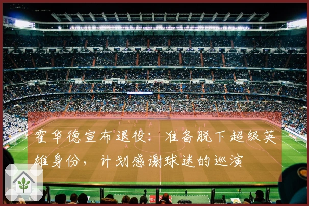 霍华德宣布退役：准备脱下超级英雄身份，计划感谢球迷的巡演