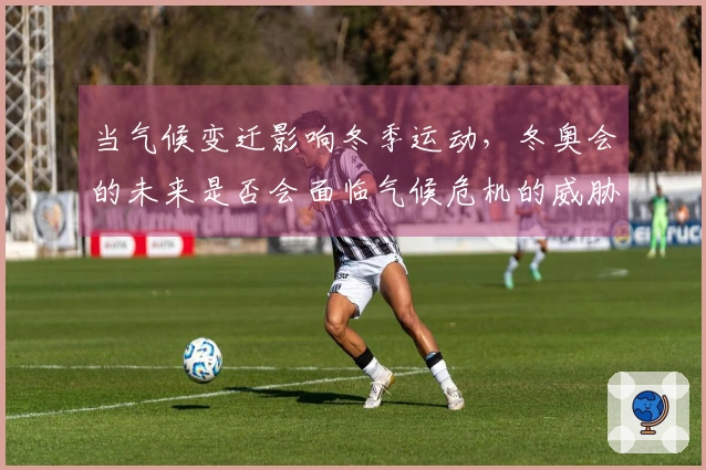 当气候变迁影响冬季运动，冬奥会的未来是否会面临气候危机的威胁？