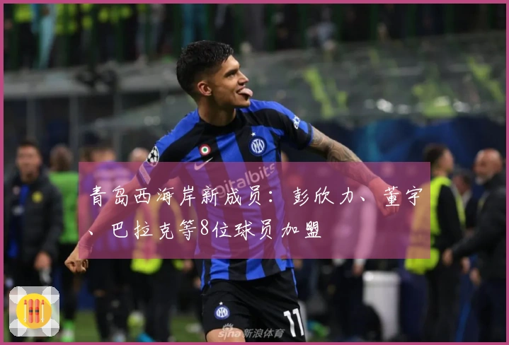 青岛西海岸新成员：彭欣力、董宇、巴拉克等8位球员加盟