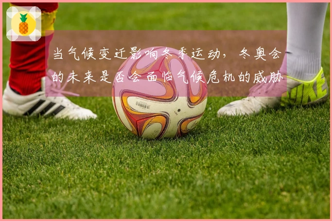 当气候变迁影响冬季运动，冬奥会的未来是否会面临气候危机的威胁？