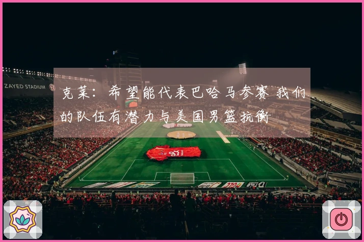 克莱：希望能代表巴哈马参赛 我们的队伍有潜力与美国男篮抗衡