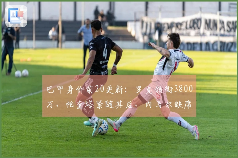 巴甲身价前20更新：罗克领衔3800万，帕奎塔紧随其后，内马尔缺席