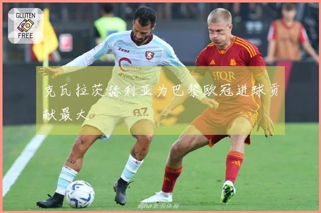 克瓦拉茨赫利亚为巴黎欧冠进球贡献最大