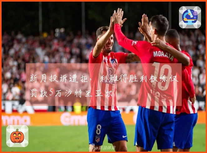 新月投诉遭拒，利雅得胜利教练仅罚款5万沙特里亚尔