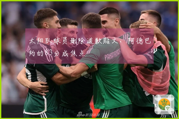 太阳队球员删除道歉贴文，阿德巴约的83分成焦点