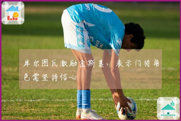 库尔图瓦激励金斯基，表示门将角色需坚持信心
