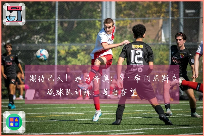 期待已久！迪马济奥：S·希门尼斯重返球队训练，复出在望