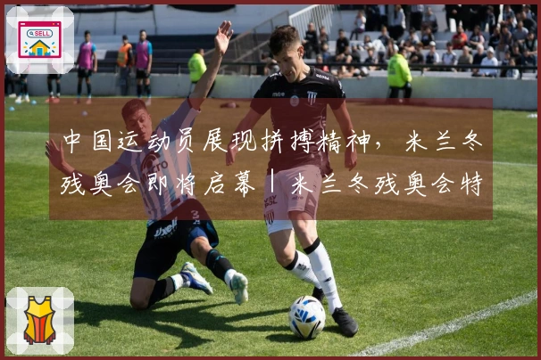 中国运动员展现拼搏精神，米兰冬残奥会即将启幕｜米兰冬残奥会特别报道