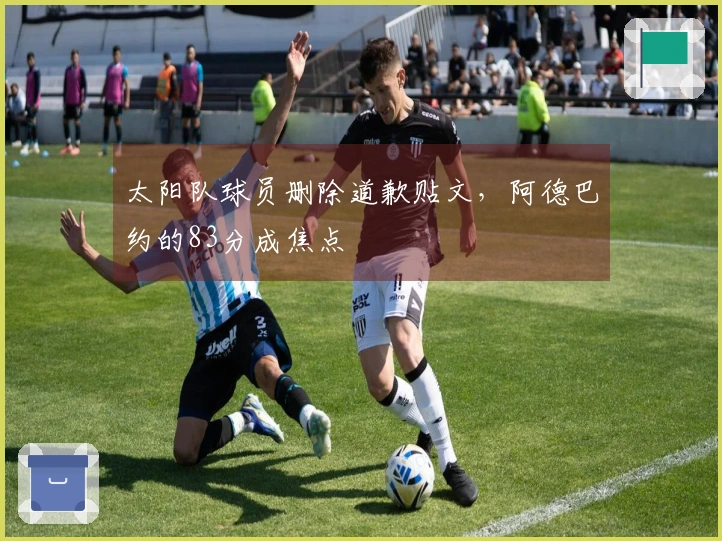 太阳队球员删除道歉贴文，阿德巴约的83分成焦点