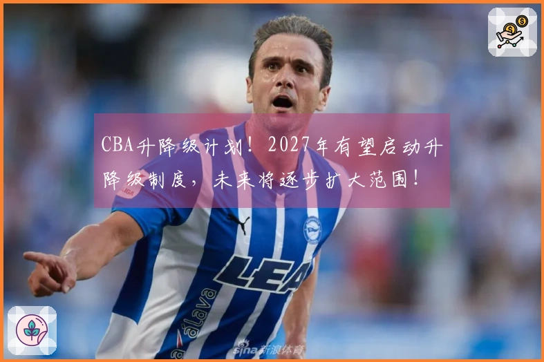 CBA升降级计划！2027年有望启动升降级制度，未来将逐步扩大范围！