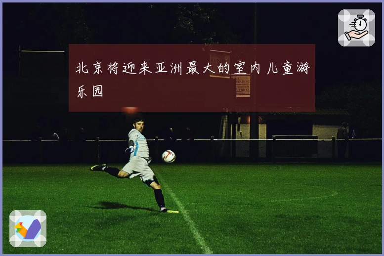 北京将迎来亚洲最大的室内儿童游乐园