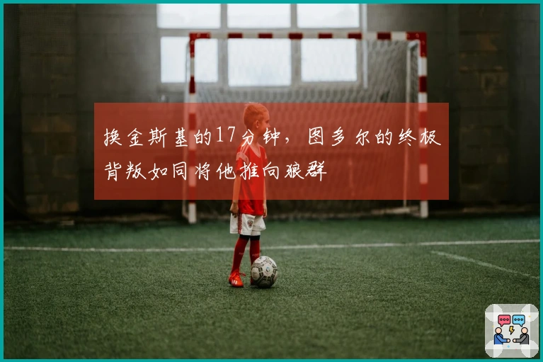 换金斯基的17分钟，图多尔的终极背叛如同将他推向狼群