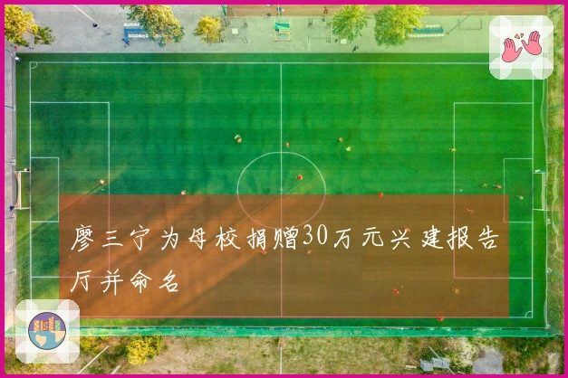 廖三宁为母校捐赠30万元兴建报告厅并命名